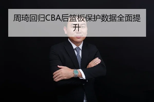周琦回归CBA后篮板保护数据全面提升